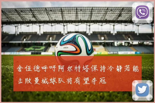 舍伍德呼吁阿尔特塔保持冷静若能击败曼城球队将有望夺冠