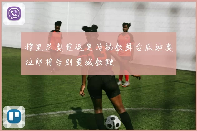 穆里尼奥重返皇马执教舞台瓜迪奥拉即将告别曼城教鞭