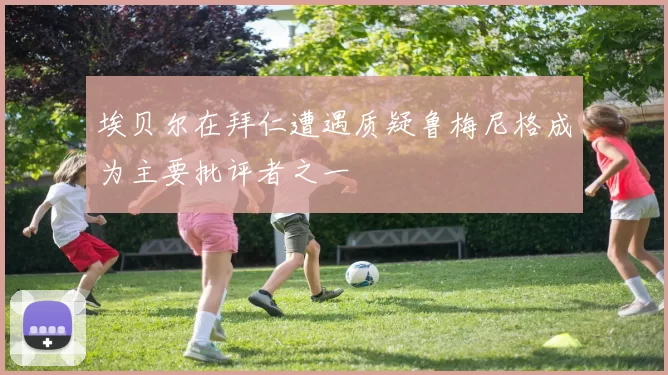 埃贝尔在拜仁遭遇质疑鲁梅尼格成为主要批评者之一