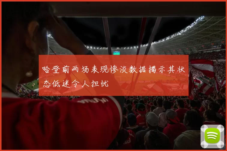 哈登前两场表现惨淡数据揭示其状态低迷令人担忧