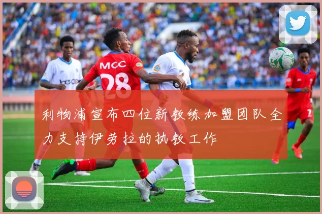 利物浦宣布四位新教练加盟团队全力支持伊劳拉的执教工作
