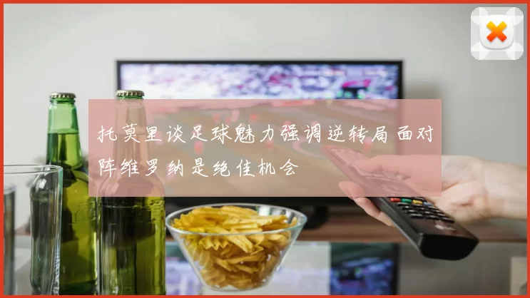 托莫里谈足球魅力强调逆转局面对阵维罗纳是绝佳机会