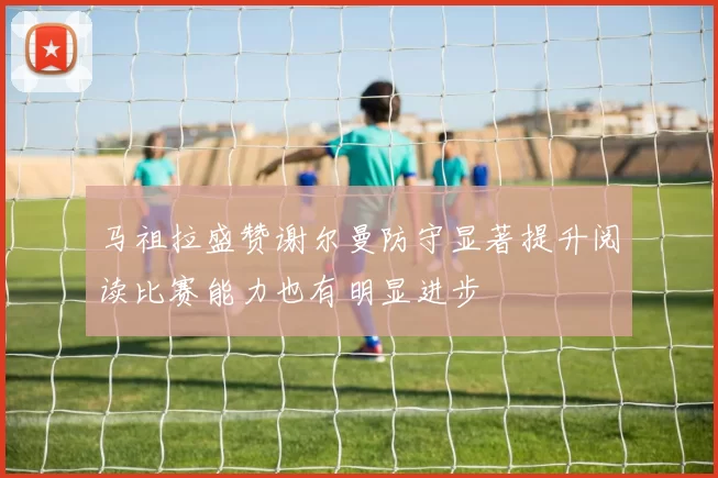马祖拉盛赞谢尔曼防守显著提升阅读比赛能力也有明显进步