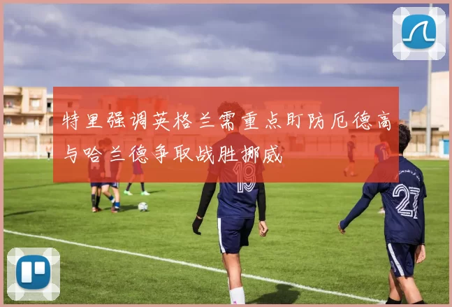 特里强调英格兰需重点盯防厄德高与哈兰德争取战胜挪威