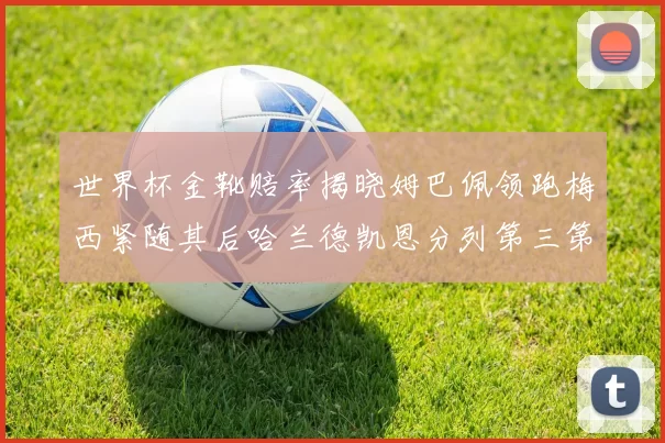 世界杯金靴赔率揭晓姆巴佩领跑梅西紧随其后哈兰德凯恩分列第三第四