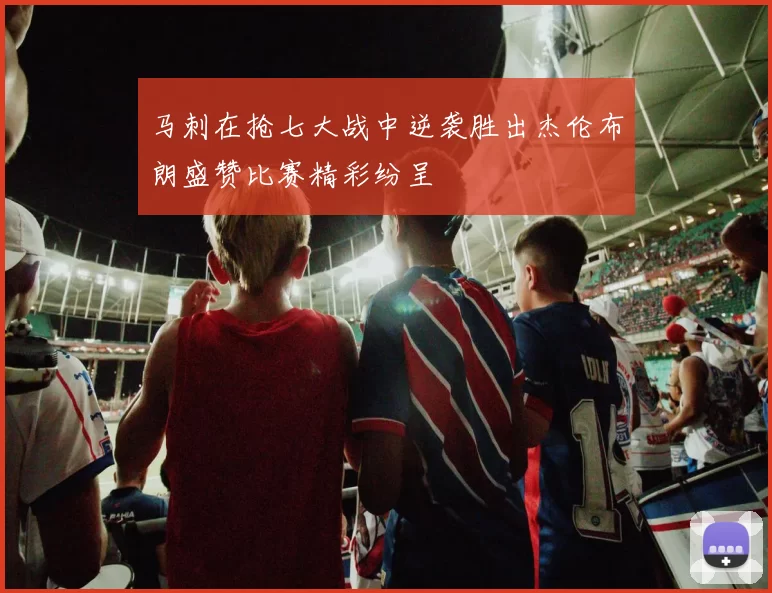 马刺在抢七大战中逆袭胜出杰伦布朗盛赞比赛精彩纷呈