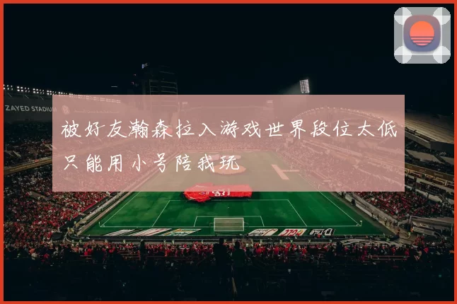 被好友瀚森拉入游戏世界段位太低只能用小号陪我玩