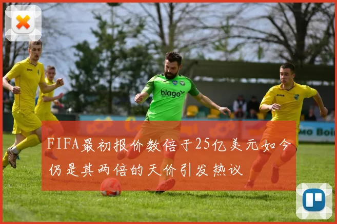 FIFA最初报价数倍于25亿美元如今仍是其两倍的天价引发热议
