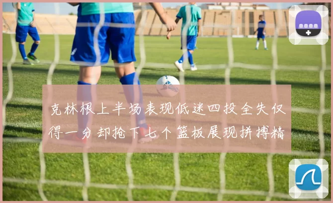 克林根上半场表现低迷四投全失仅得一分却抢下七个篮板展现拼搏精神