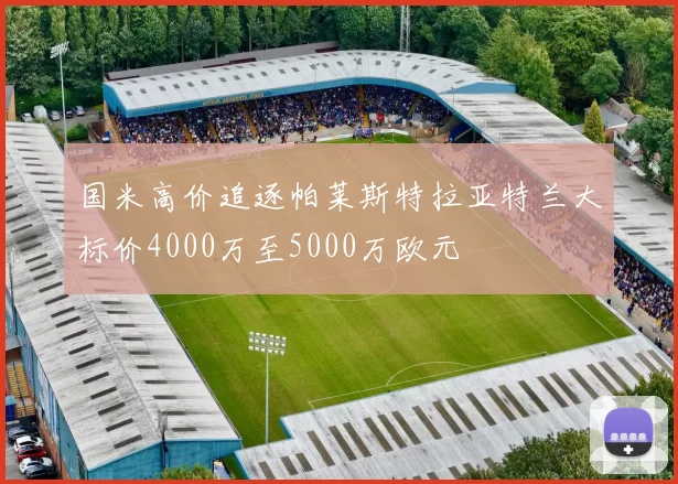 国米高价追逐帕莱斯特拉亚特兰大标价4000万至5000万欧元