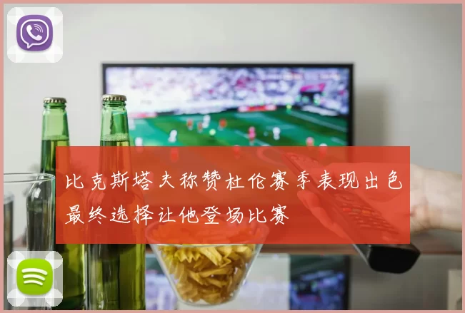 比克斯塔夫称赞杜伦赛季表现出色最终选择让他登场比赛