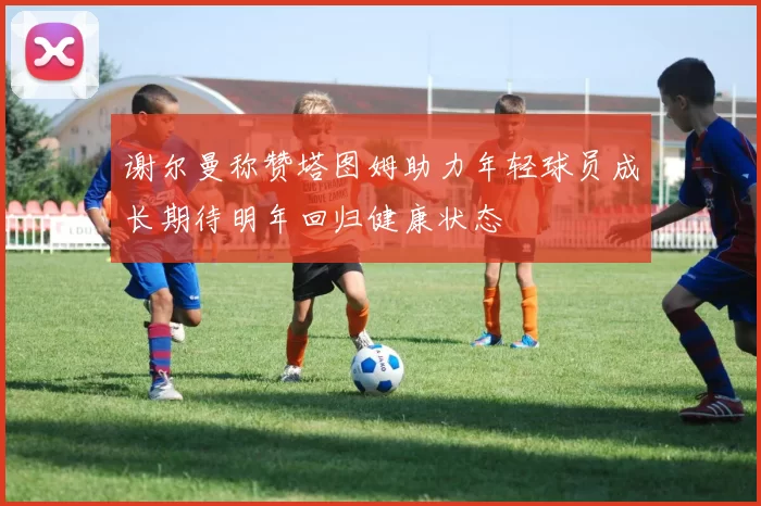 谢尔曼称赞塔图姆助力年轻球员成长期待明年回归健康状态