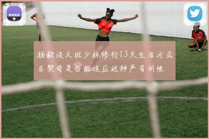 杨毅谈文班少林修行13天生活方式东契奇是否能适应这种严苛训练