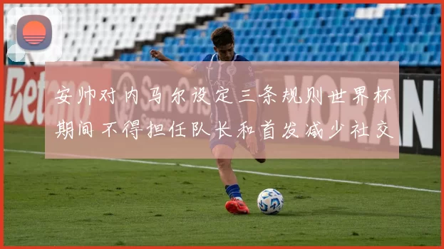 安帅对内马尔设定三条规则世界杯期间不得担任队长和首发减少社交媒体使用